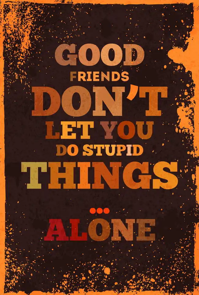 Unknown: Good friends do not let you do stupid things… alone