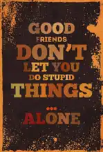 Unknown: Good friends do not let you do stupid things… alone